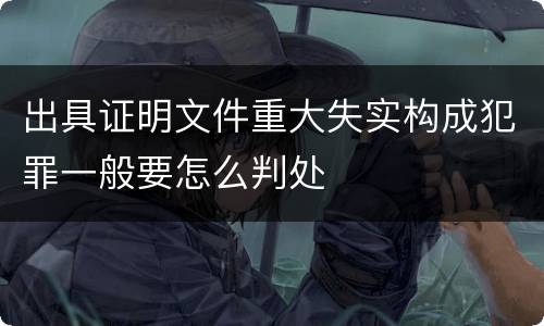 出具证明文件重大失实构成犯罪一般要怎么判处