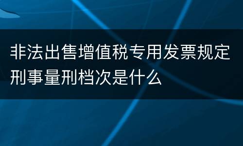 非法出售增值税专用发票规定刑事量刑档次是什么