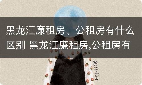 黑龙江廉租房、公租房有什么区别 黑龙江廉租房,公租房有什么区别吗