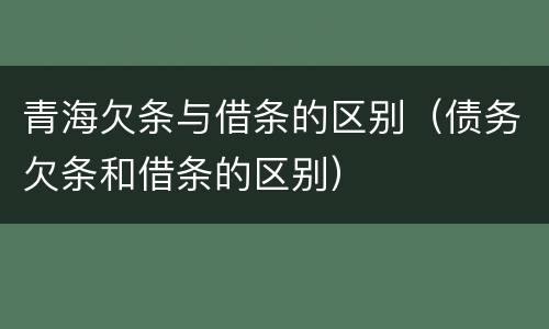 青海欠条与借条的区别（债务欠条和借条的区别）