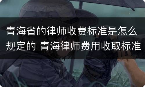 青海省的律师收费标准是怎么规定的 青海律师费用收取标准