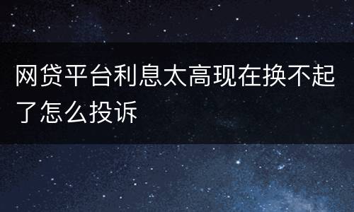 网贷平台利息太高现在换不起了怎么投诉