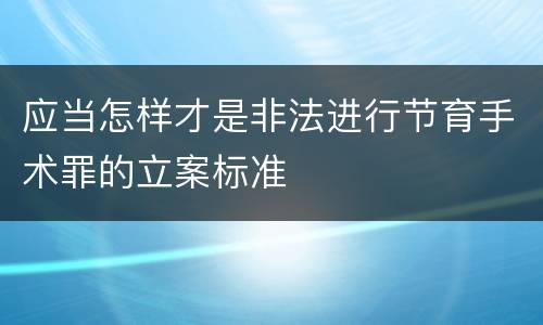 应当怎样才是非法进行节育手术罪的立案标准