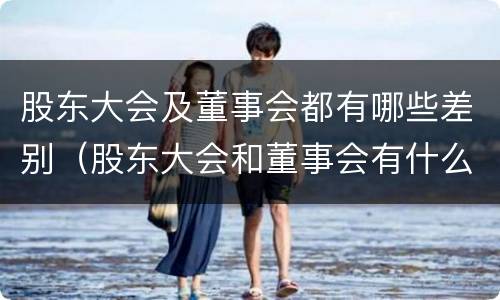 股东大会及董事会都有哪些差别（股东大会和董事会有什么区别）