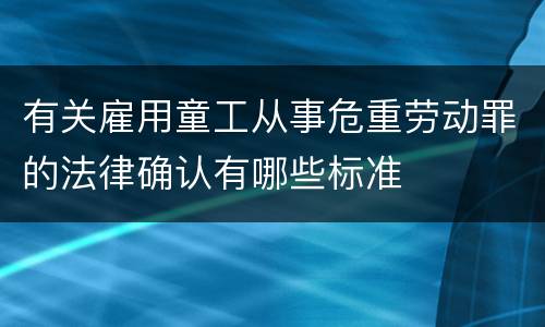 有关雇用童工从事危重劳动罪的法律确认有哪些标准
