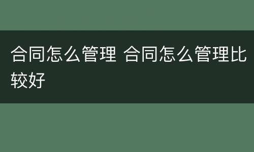 合同怎么管理 合同怎么管理比较好