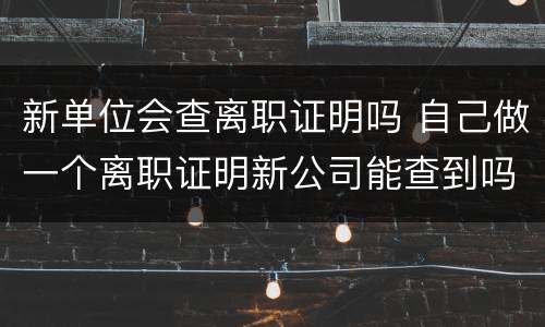 新单位会查离职证明吗 自己做一个离职证明新公司能查到吗