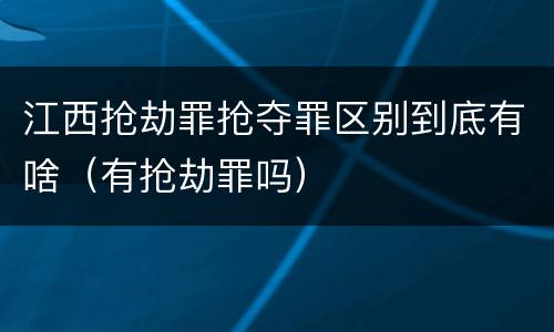 江西抢劫罪抢夺罪区别到底有啥（有抢劫罪吗）