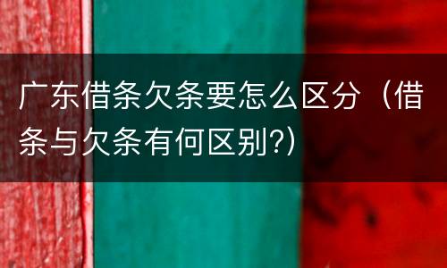 广东借条欠条要怎么区分（借条与欠条有何区别?）