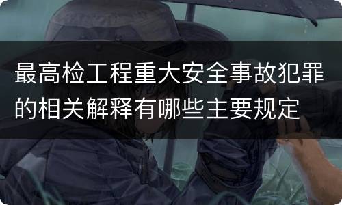 最高检工程重大安全事故犯罪的相关解释有哪些主要规定
