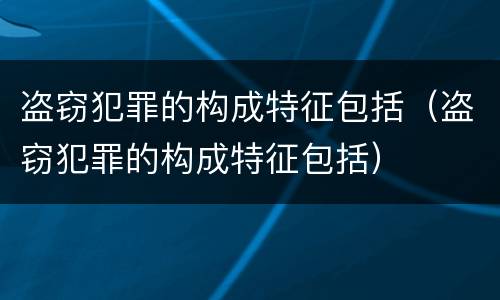 盗窃犯罪的构成特征包括（盗窃犯罪的构成特征包括）