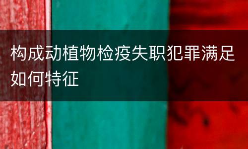 构成动植物检疫失职犯罪满足如何特征