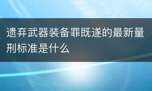 遗弃武器装备罪既遂的最新量刑标准是什么