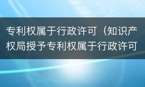 专利权属于行政许可（知识产权局授予专利权属于行政许可）