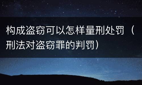 构成盗窃可以怎样量刑处罚（刑法对盗窃罪的判罚）