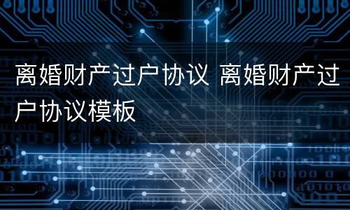 离婚财产过户协议 离婚财产过户协议模板