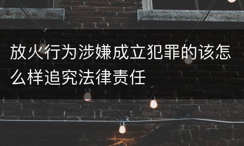 放火行为涉嫌成立犯罪的该怎么样追究法律责任
