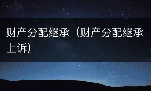 财产分配继承（财产分配继承上诉）