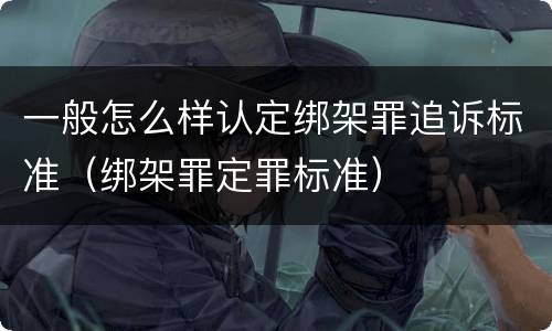 一般怎么样认定绑架罪追诉标准（绑架罪定罪标准）