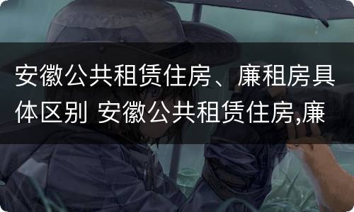 安徽公共租赁住房、廉租房具体区别 安徽公共租赁住房,廉租房具体区别是什么