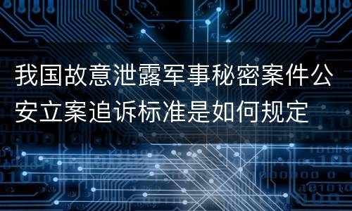 我国故意泄露军事秘密案件公安立案追诉标准是如何规定