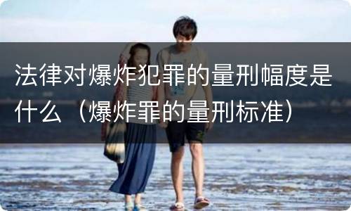 法律对爆炸犯罪的量刑幅度是什么（爆炸罪的量刑标准）