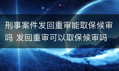 刑事案件发回重审能取保候审吗 发回重审可以取保候审吗