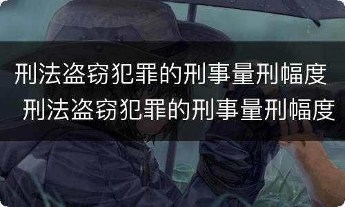 刑法盗窃犯罪的刑事量刑幅度 刑法盗窃犯罪的刑事量刑幅度是多少