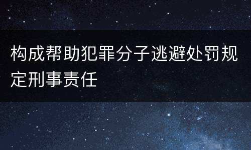 构成帮助犯罪分子逃避处罚规定刑事责任