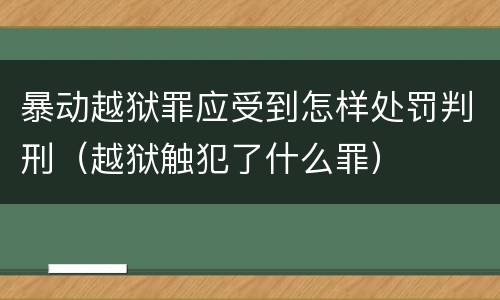 暴动越狱罪应受到怎样处罚判刑（越狱触犯了什么罪）