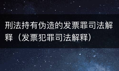 刑法持有伪造的发票罪司法解释（发票犯罪司法解释）