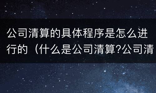 公司清算的具体程序是怎么进行的（什么是公司清算?公司清算的程序）