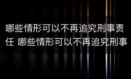 哪些情形可以不再追究刑事责任 哪些情形可以不再追究刑事责任的规定