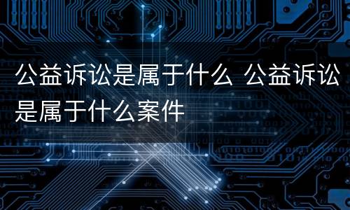 公益诉讼是属于什么 公益诉讼是属于什么案件