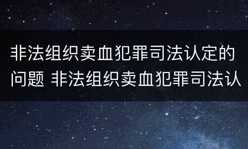 非法组织卖血犯罪司法认定的问题 非法组织卖血犯罪司法认定的问题有