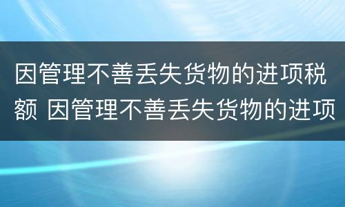 因管理不善丢失货物的进项税额 因管理不善丢失货物的进项税额转出总申报吗