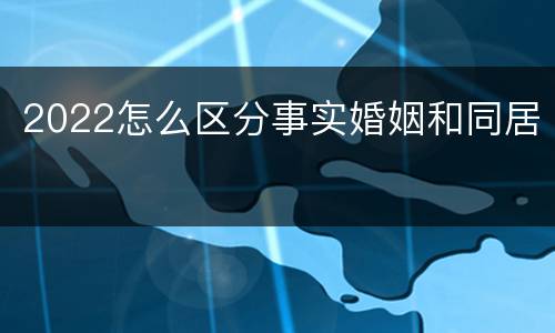 2022怎么区分事实婚姻和同居