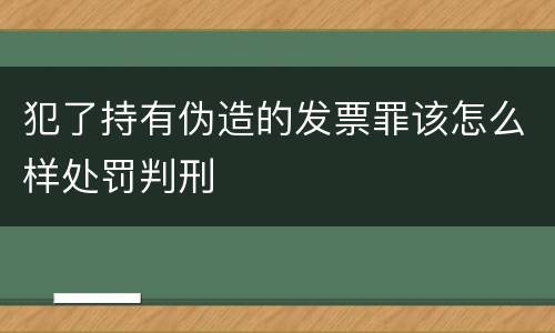 犯了持有伪造的发票罪该怎么样处罚判刑