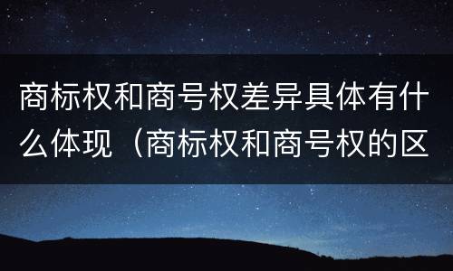 商标权和商号权差异具体有什么体现（商标权和商号权的区别）