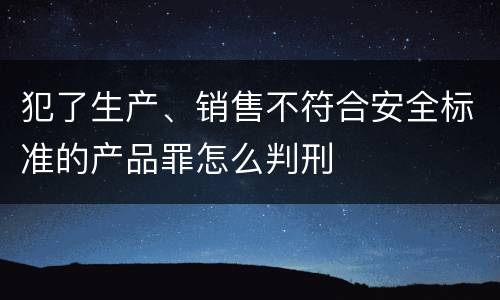 犯了生产、销售不符合安全标准的产品罪怎么判刑