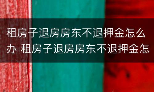 租房子退房房东不退押金怎么办 租房子退房房东不退押金怎么办呢