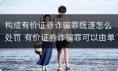 构成有价证券诈骗罪既遂怎么处罚 有价证券诈骗罪可以由单位构成吗