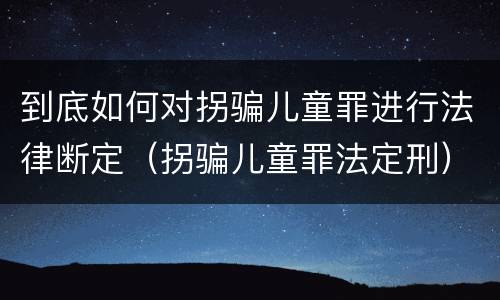 到底如何对拐骗儿童罪进行法律断定（拐骗儿童罪法定刑）