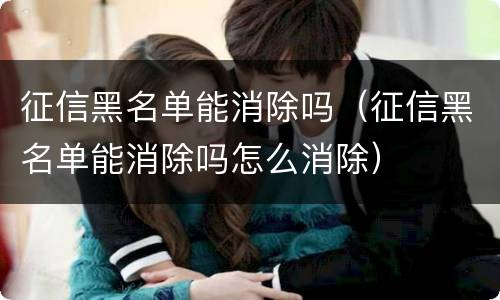 征信黑名单能消除吗（征信黑名单能消除吗怎么消除）