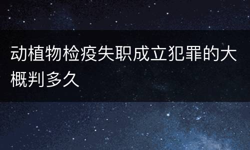 动植物检疫失职成立犯罪的大概判多久