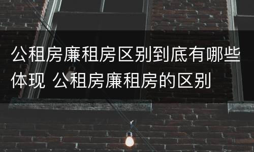 公租房廉租房区别到底有哪些体现 公租房廉租房的区别