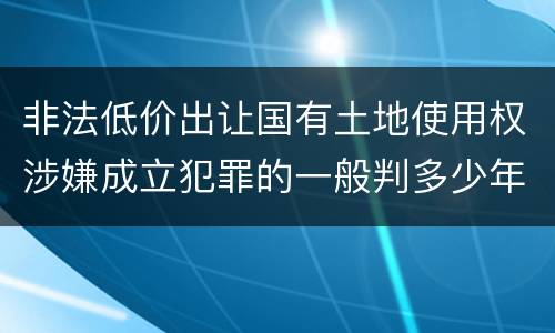 非法低价出让国有土地使用权涉嫌成立犯罪的一般判多少年