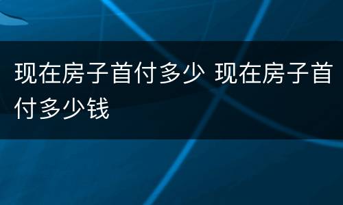 现在房子首付多少 现在房子首付多少钱