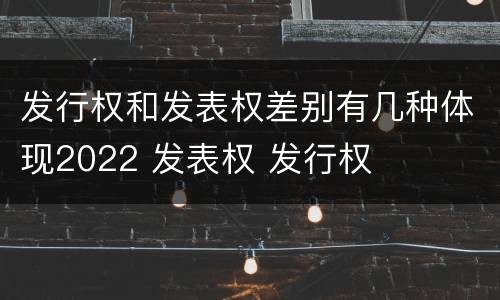 发行权和发表权差别有几种体现2022 发表权 发行权