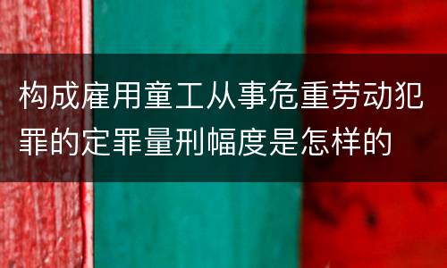 构成雇用童工从事危重劳动犯罪的定罪量刑幅度是怎样的